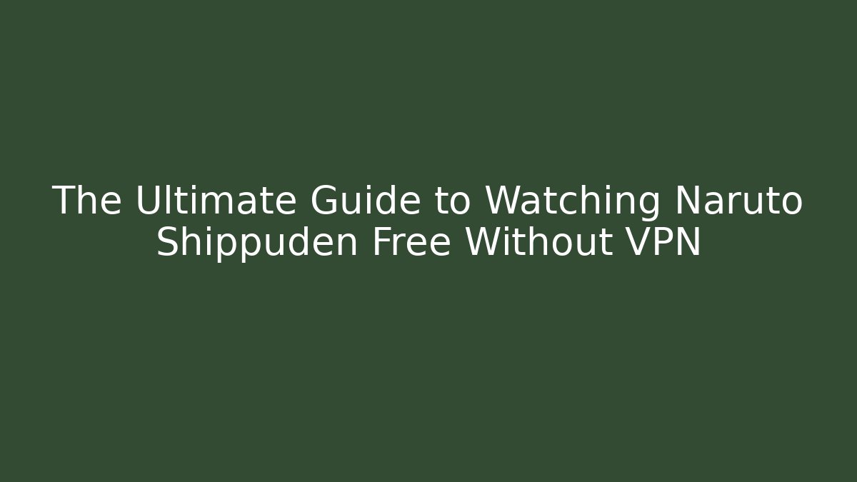 The Ultimate Guide to Watching Naruto Shippuden Free Without VPN