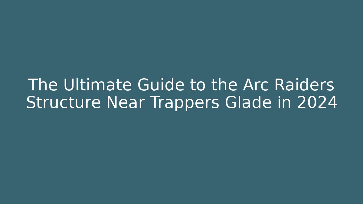 The Ultimate Guide to the Arc Raiders Structure Near Trappers Glade in 2024