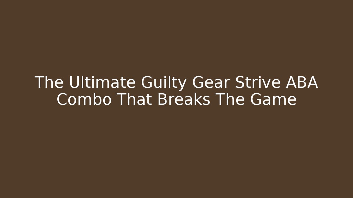 The Ultimate Guilty Gear Strive ABA Combo That Breaks The Game