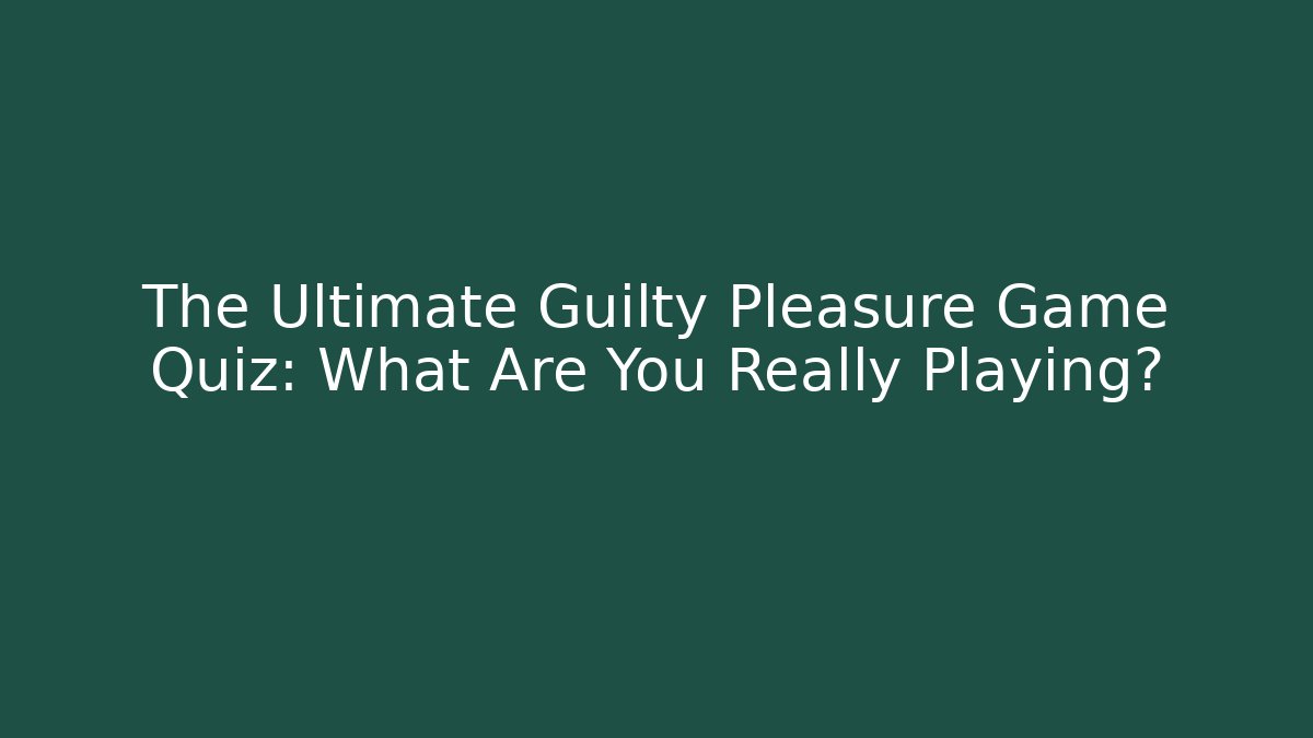 The Ultimate Guilty Pleasure Game Quiz: What Are You Really Playing?