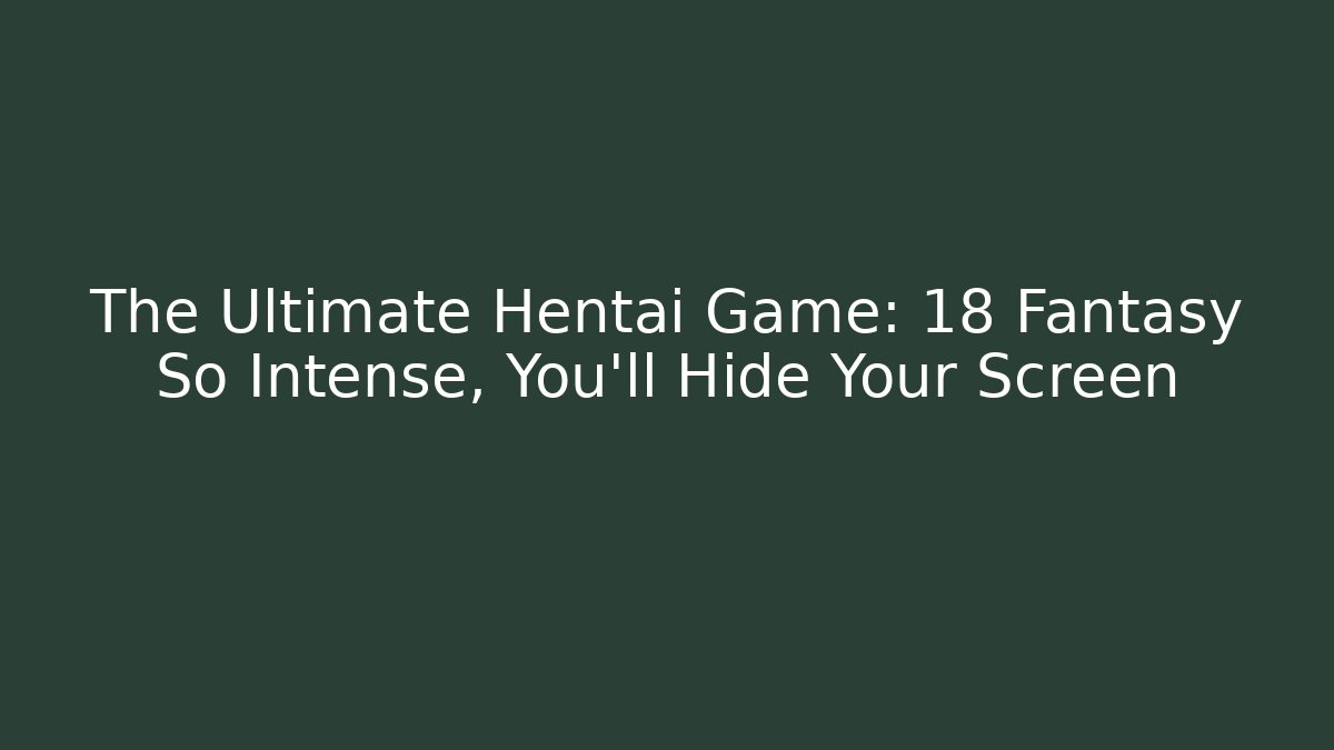 The Ultimate Hentai Game: 18+ Fantasy So Intense, You'll Hide Your Screen