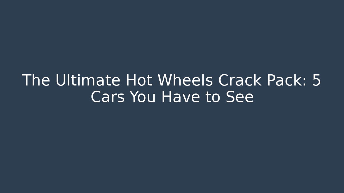 The Ultimate Hot Wheels Crack Pack: 5 Cars You Have to See