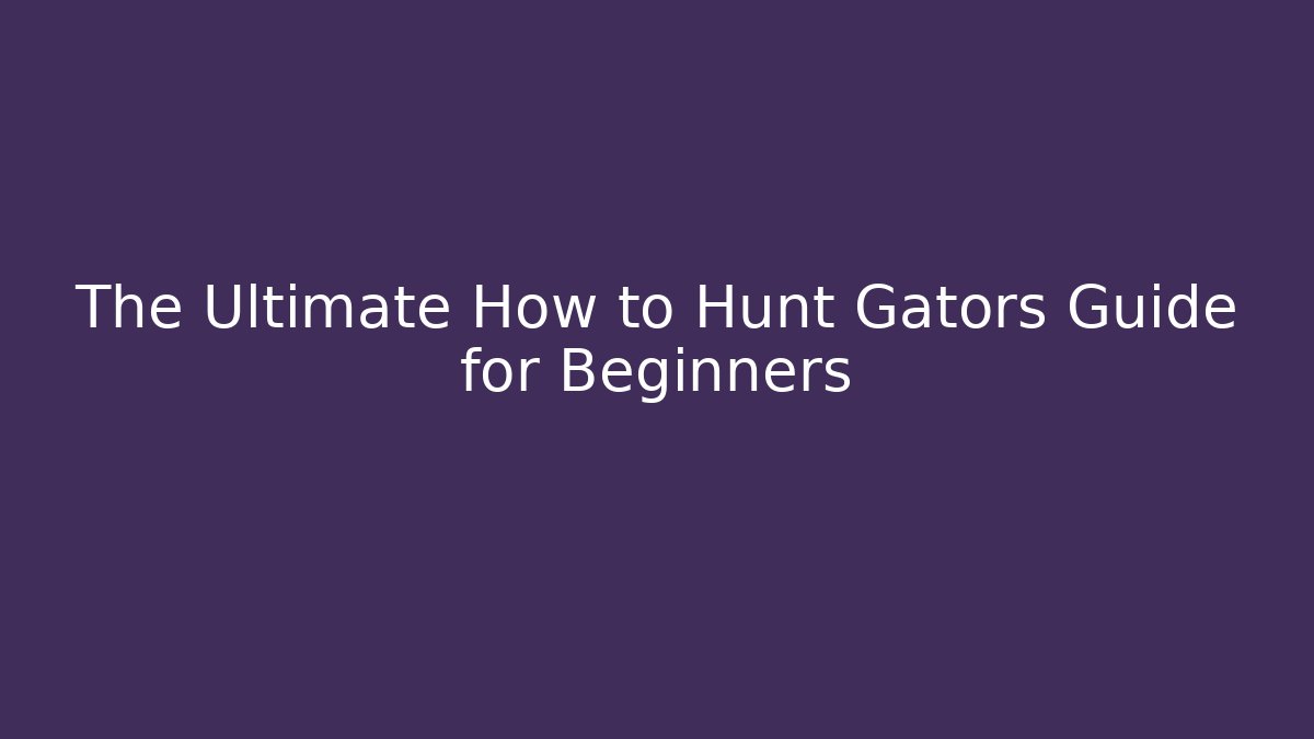 The Ultimate How to Hunt Gators Guide for Beginners