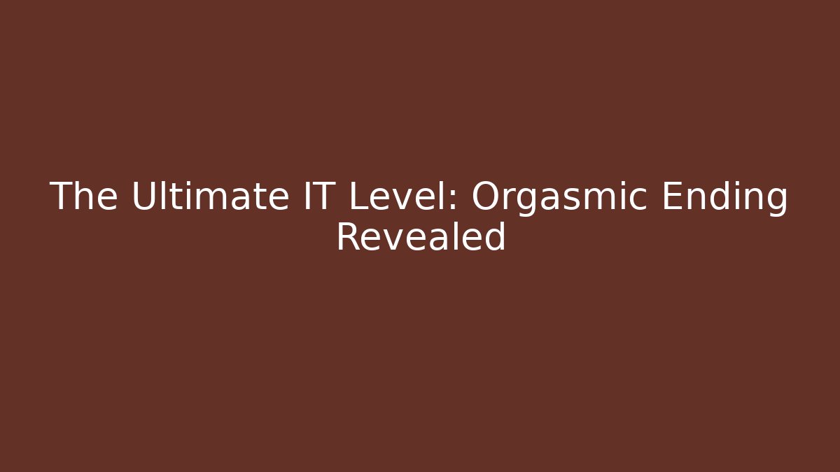 The Ultimate IT Level: Orgasmic Ending Revealed
