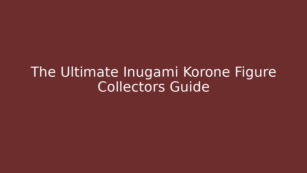 The Ultimate Inugami Korone Figure Collectors Guide