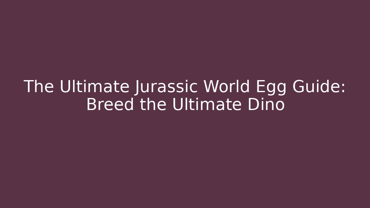 The Ultimate Jurassic World Egg Guide: Breed the Ultimate Dino
