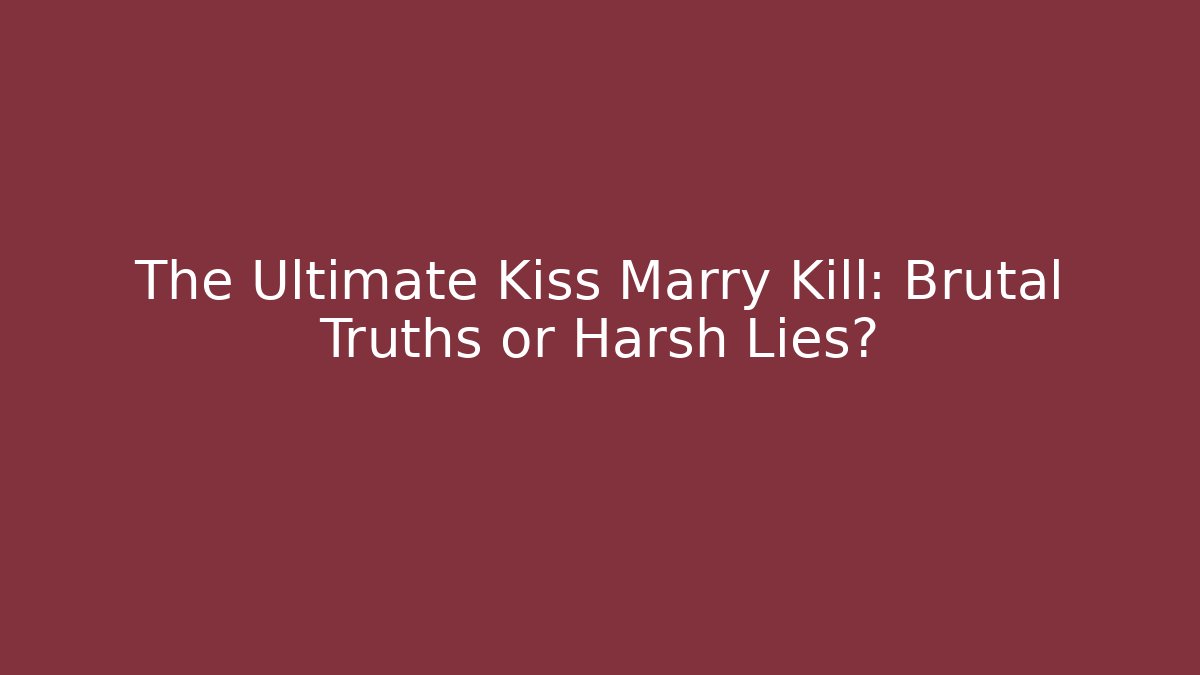 The Ultimate Kiss Marry Kill: Brutal Truths or Harsh Lies?