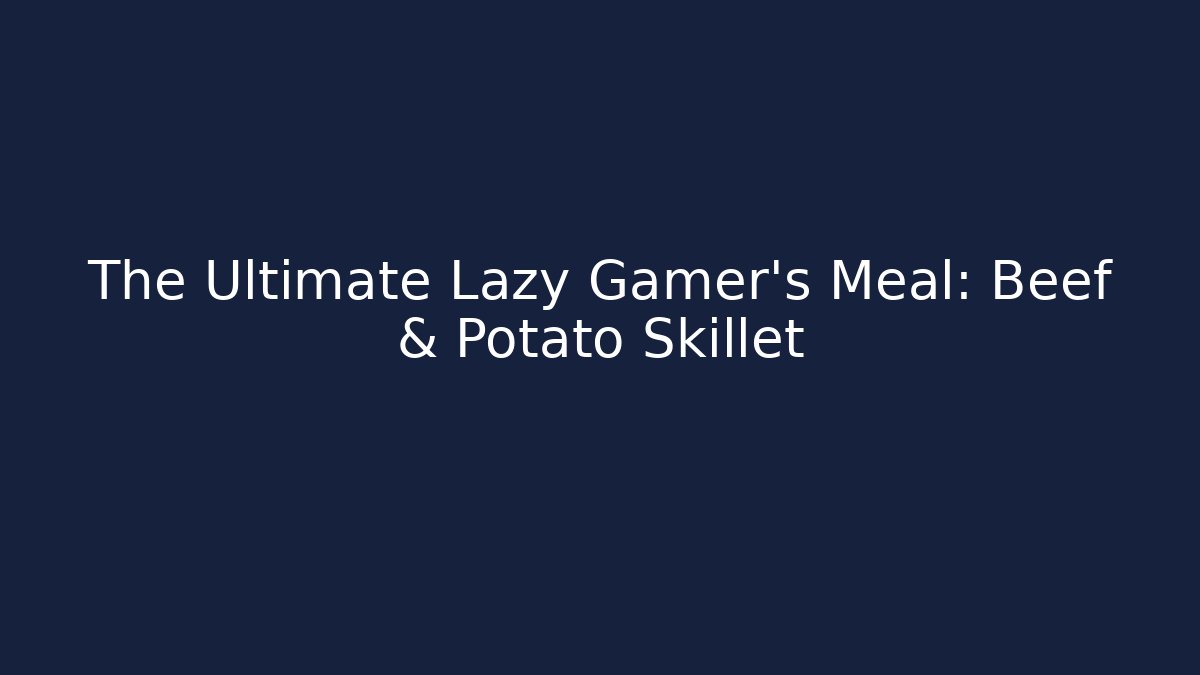 The Ultimate Lazy Gamer's Meal: Beef & Potato Skillet