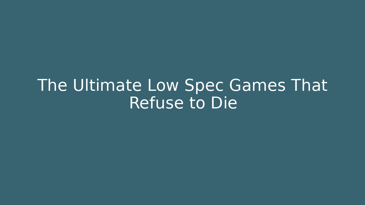 The Ultimate Low Spec Games That Refuse to Die