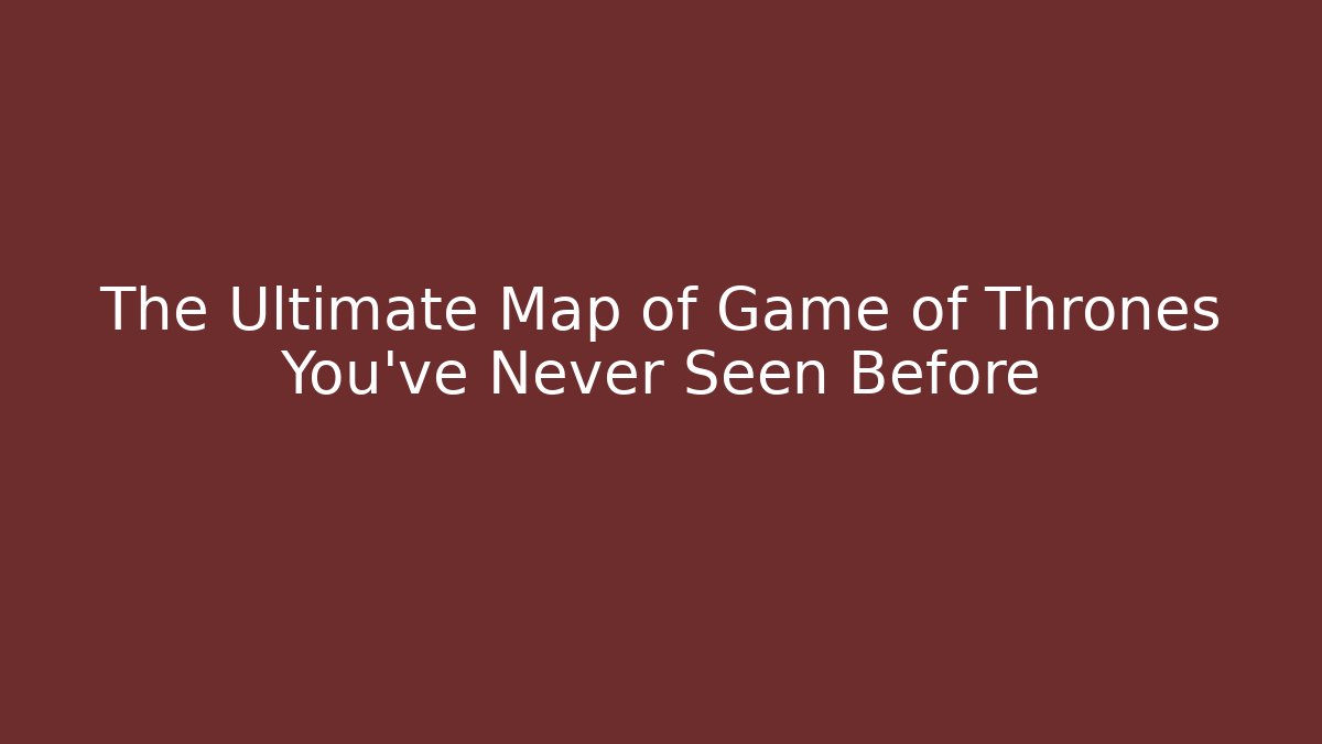 The Ultimate Map of Game of Thrones You’ve Never Seen Before