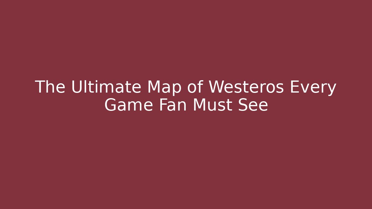 The Ultimate Map of Westeros Every Game Fan Must See