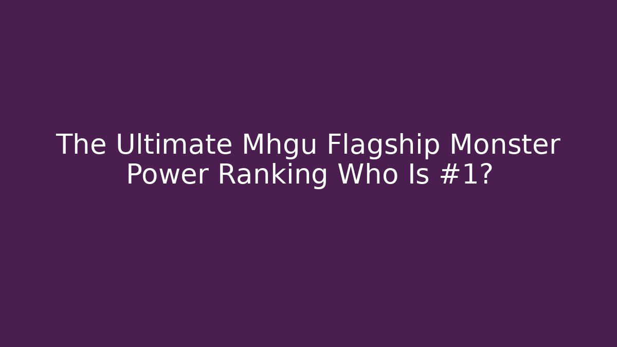 The Ultimate Mhgu Flagship Monster Power Ranking Who Is #1?