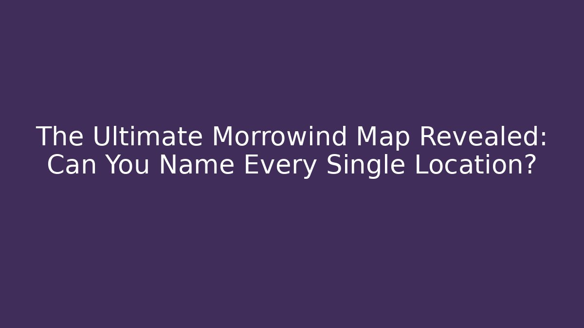 The Ultimate Morrowind Map Revealed: Can You Name Every Single Location?