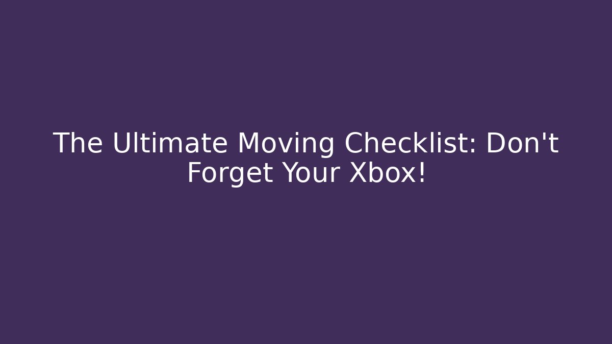 The Ultimate Moving Checklist: Don't Forget Your Xbox!