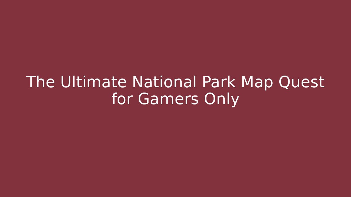 The Ultimate National Park Map Quest for Gamers Only