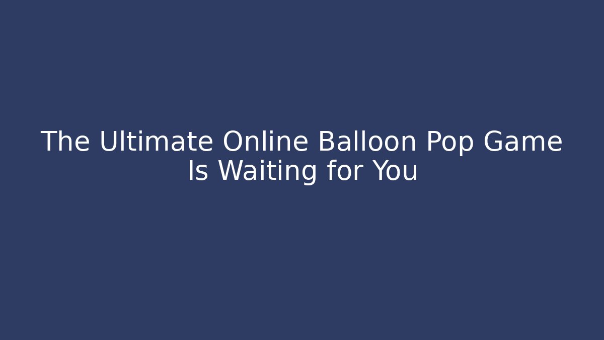 The Ultimate Online Balloon Pop Game Is Waiting for You