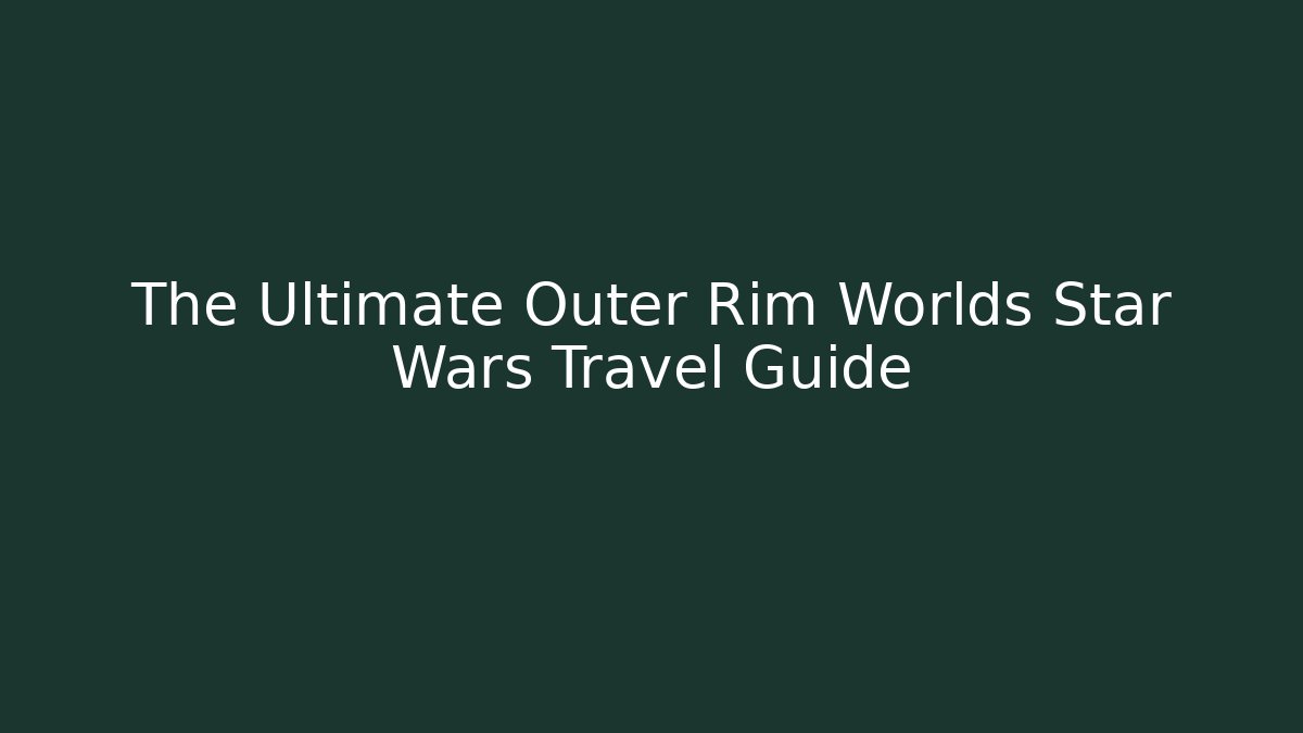 The Ultimate Outer Rim Worlds Star Wars Travel Guide