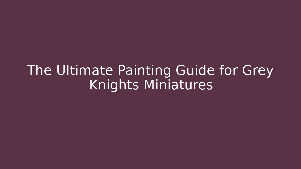 The Ultimate Painting Guide for Grey Knights Miniatures