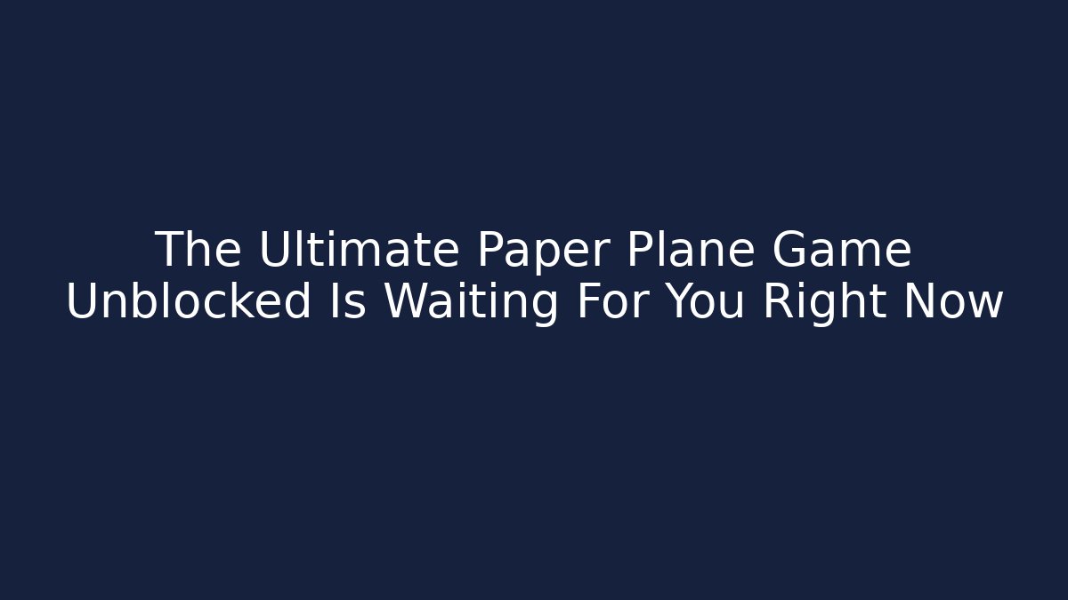The Ultimate Paper Plane Game Unblocked Is Waiting For You Right Now