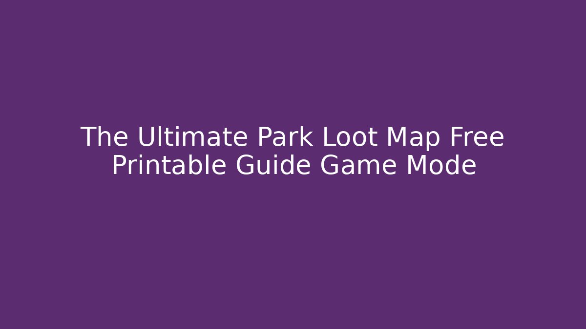 The Ultimate Park Loot Map Free Printable Guide Game Mode