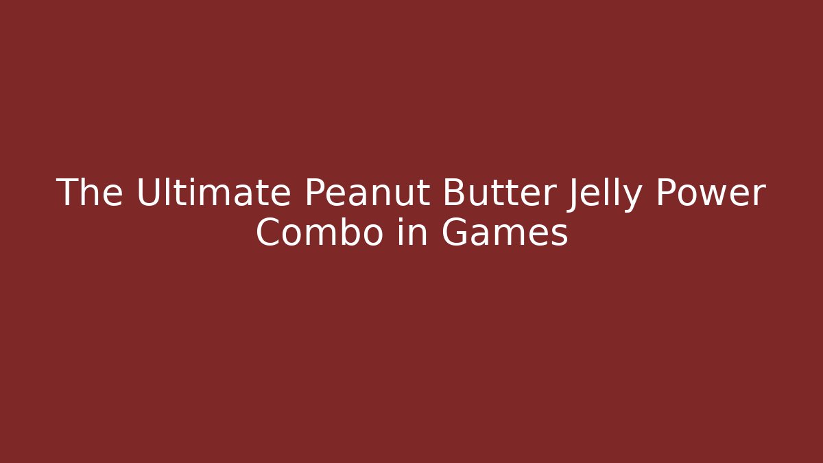 The Ultimate Peanut Butter Jelly Power Combo in Games