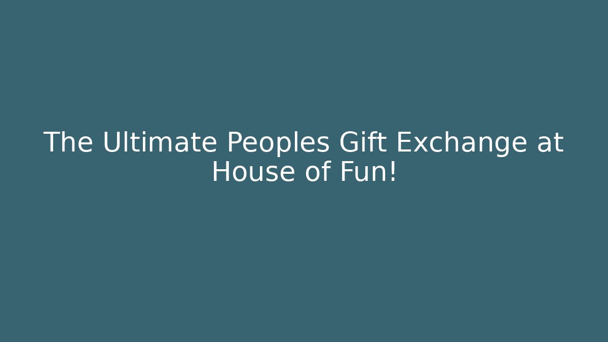 The Ultimate Peoples Gift Exchange at House of Fun!