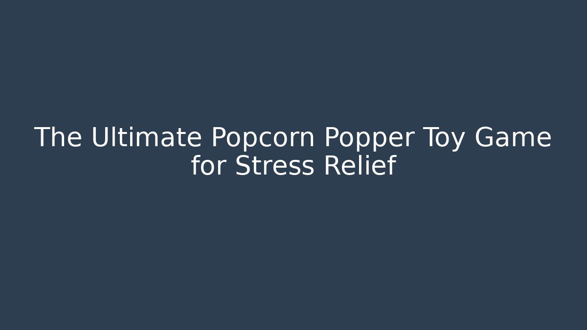 The Ultimate Popcorn Popper Toy Game for Stress Relief
