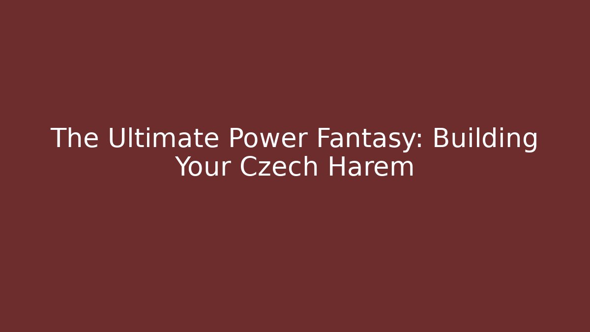 The Ultimate Power Fantasy: Building Your Czech Harem