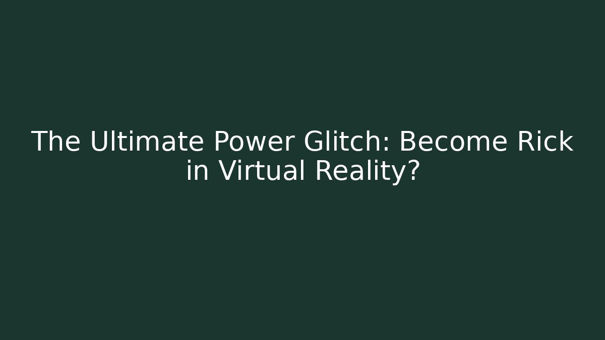 The Ultimate Power Glitch: Become Rick in Virtual Reality?