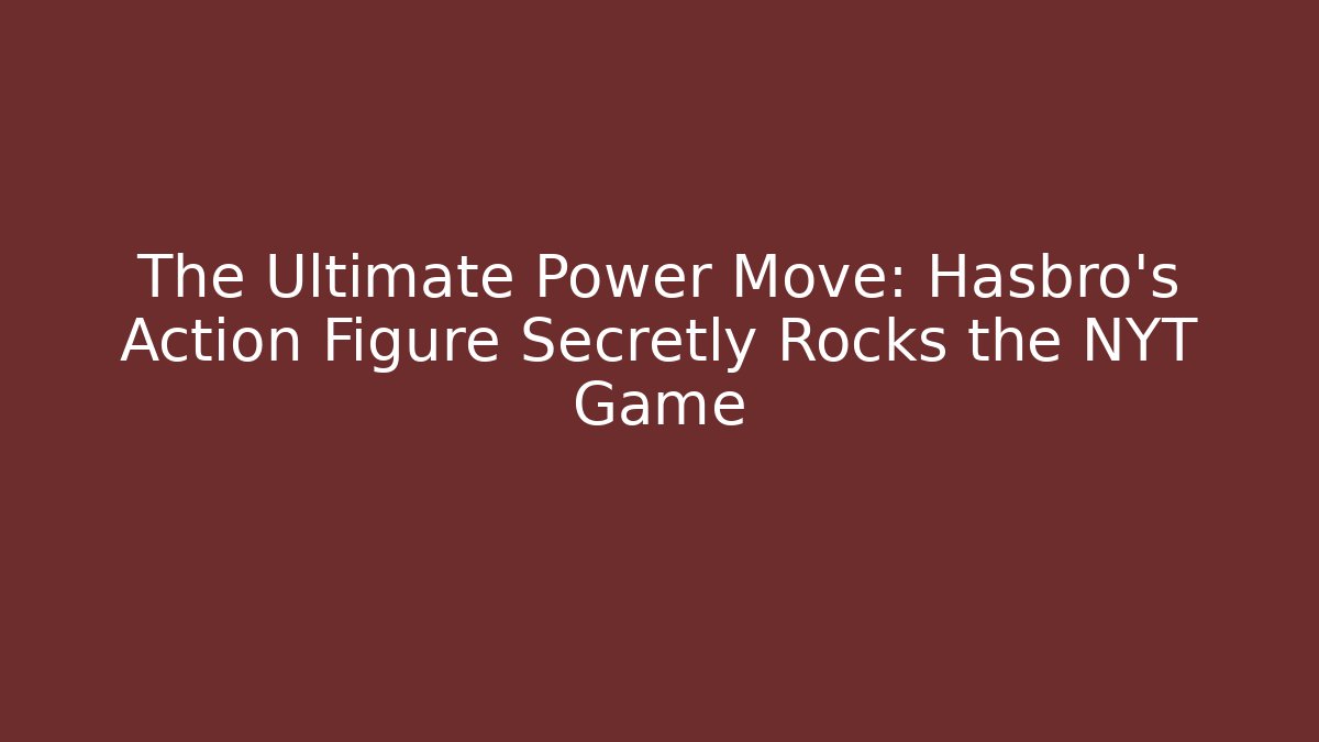 The Ultimate Power Move: Hasbro’s Action Figure Secretly Rocks the NYT Game