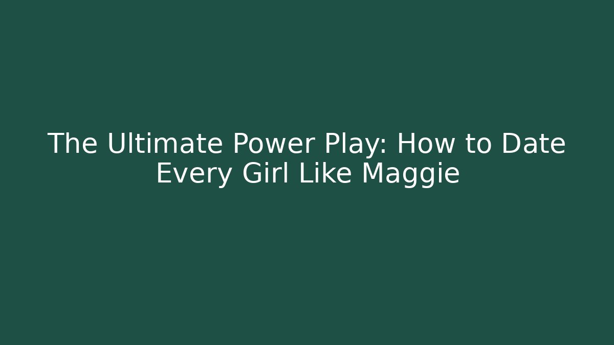 The Ultimate Power Play: How to Date Every Girl Like Maggie