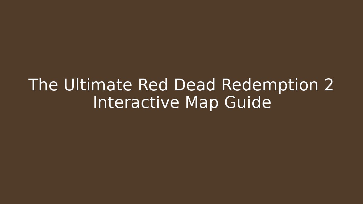 The Ultimate Red Dead Redemption 2 Interactive Map Guide