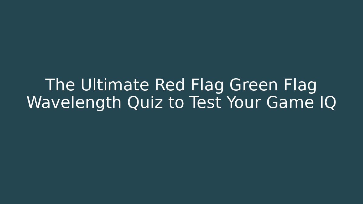 The Ultimate Red Flag Green Flag Wavelength Quiz to Test Your Game IQ
