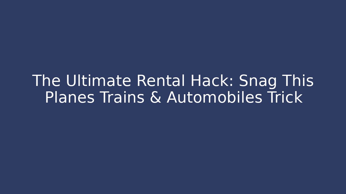 The Ultimate Rental Hack: Snag This Planes Trains & Automobiles Trick