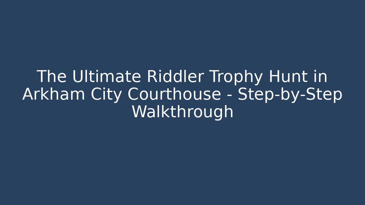 The Ultimate Riddler Trophy Hunt in Arkham City Courthouse – Step-by-Step Walkthrough