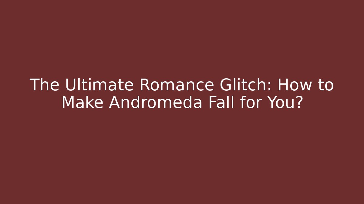 The Ultimate Romance Glitch: How to Make Andromeda Fall for You?