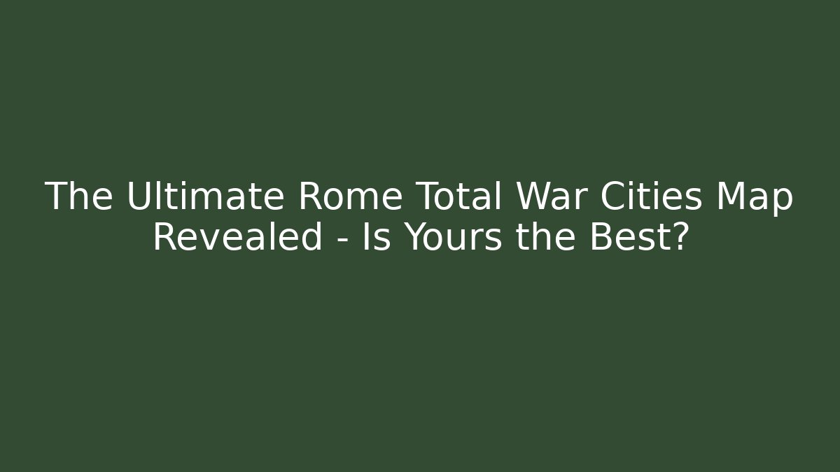 The Ultimate Rome Total War Cities Map Revealed – Is Yours the Best?