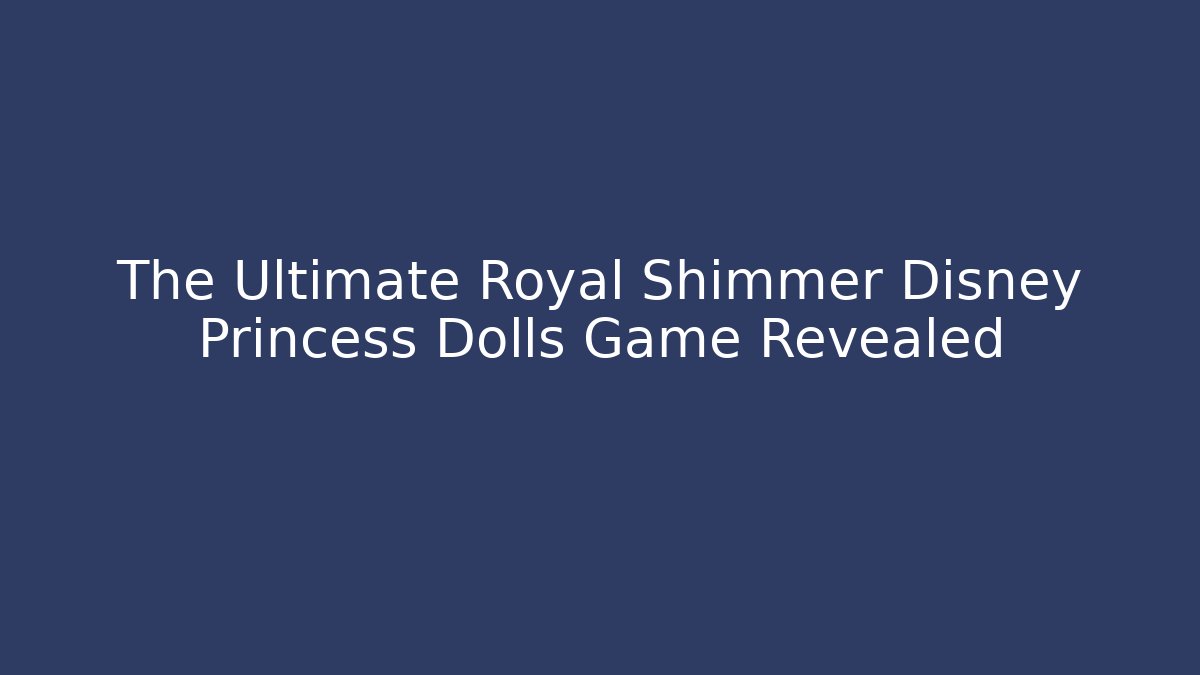 The Ultimate Royal Shimmer Disney Princess Dolls Game Revealed