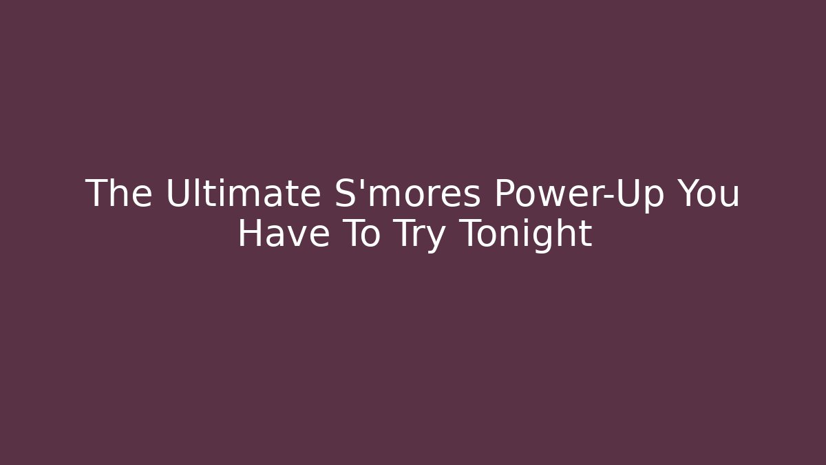 The Ultimate S'mores Power-Up You Have To Try Tonight