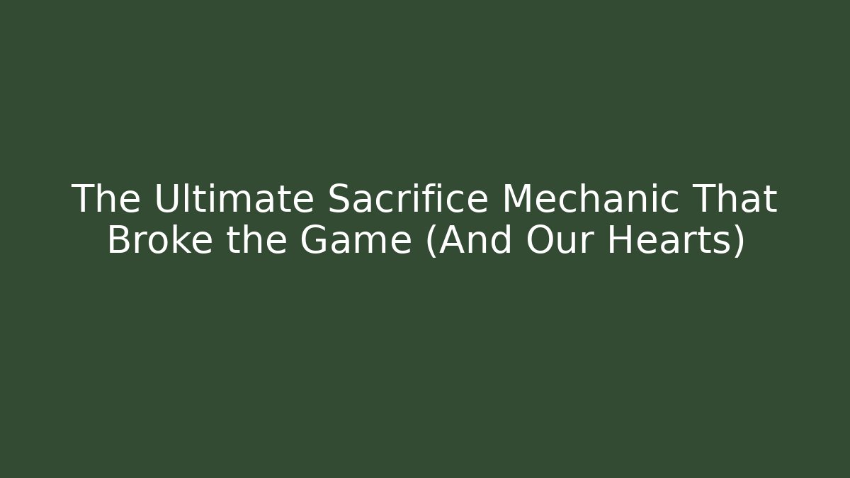 The Ultimate Sacrifice Mechanic That Broke the Game (And Our Hearts)