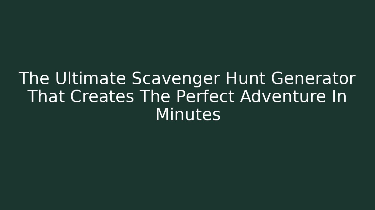 The Ultimate Scavenger Hunt Generator That Creates The Perfect Adventure In Minutes