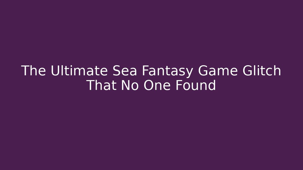 The Ultimate Sea Fantasy Game Glitch That No One Found