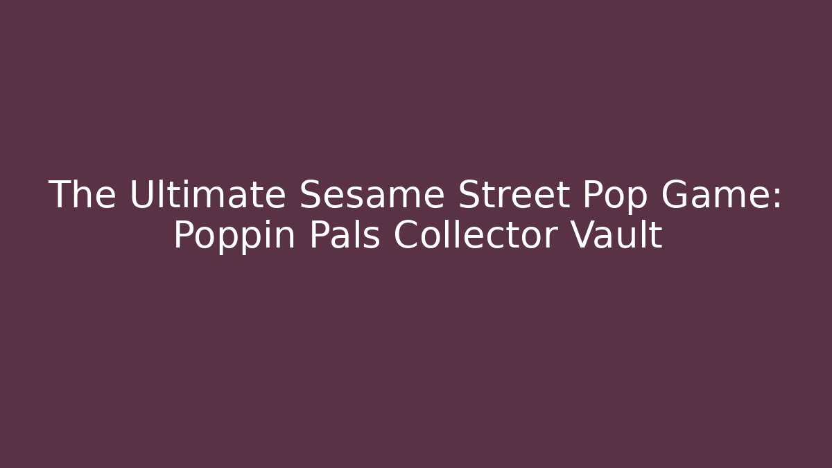 The Ultimate Sesame Street Pop Game: Poppin Pals Collector Vault