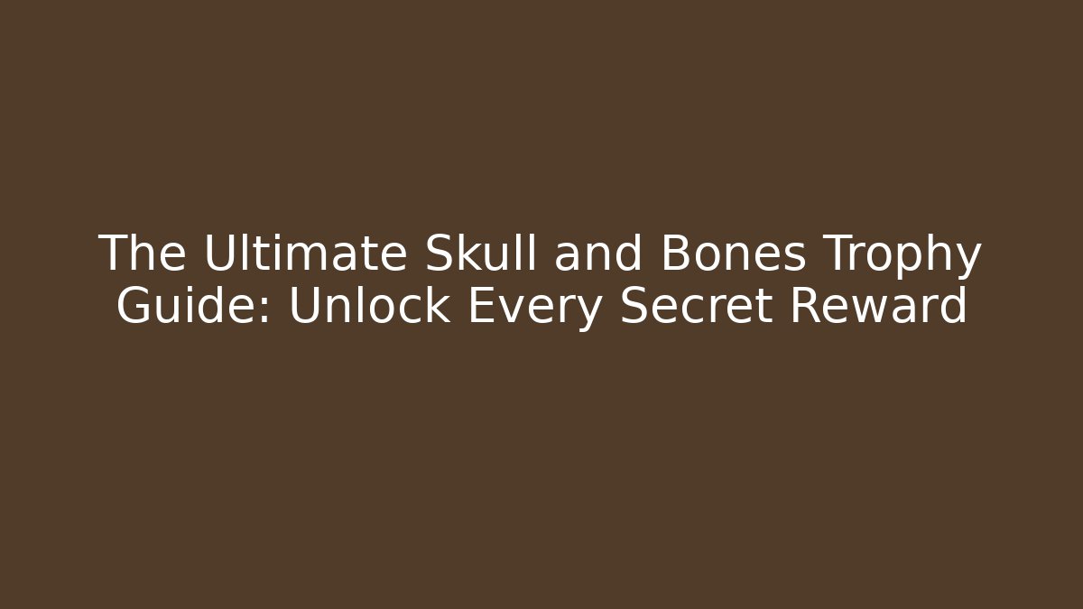 The Ultimate Skull and Bones Trophy Guide: Unlock Every Secret Reward