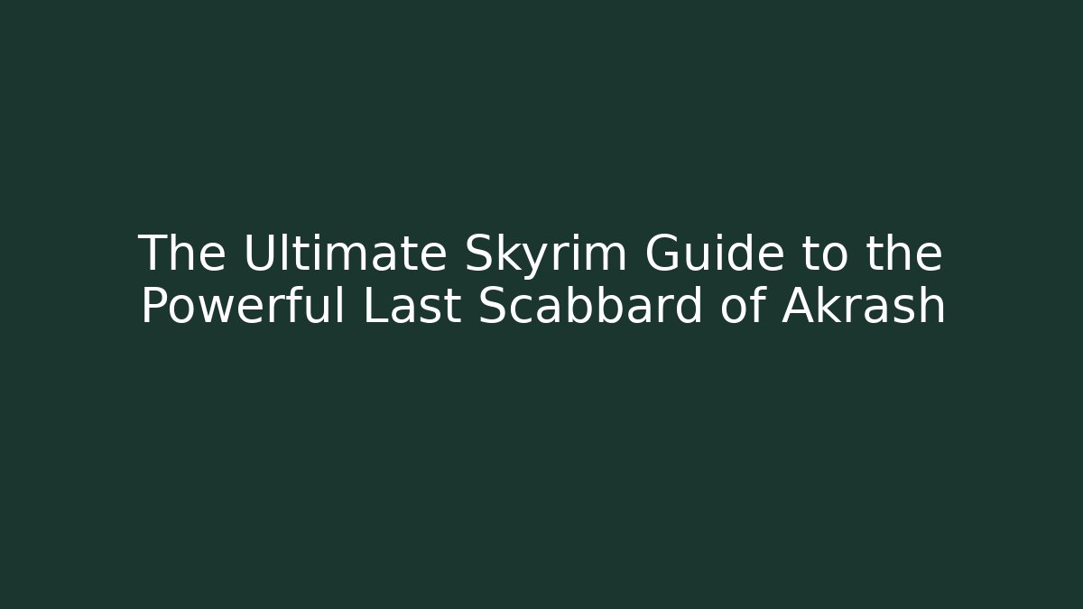 The Ultimate Skyrim Guide to the Powerful Last Scabbard of Akrash