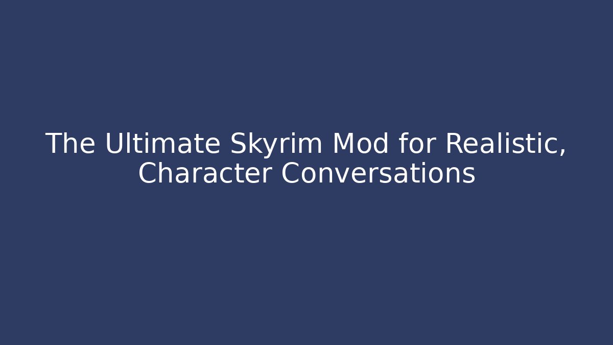 The Ultimate Skyrim Mod for Realistic, Character Conversations