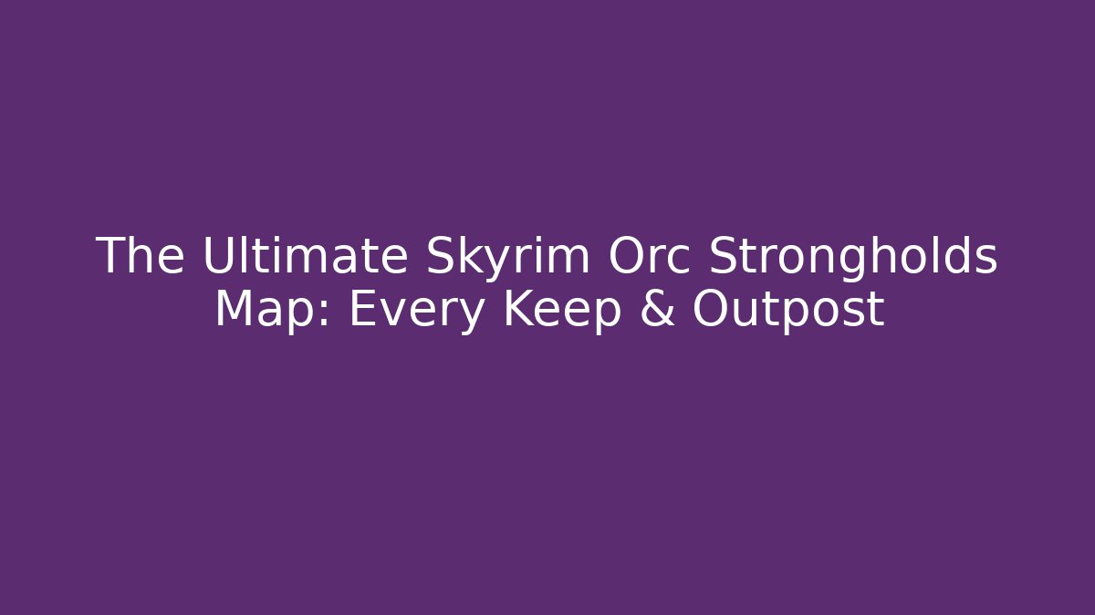 The Ultimate Skyrim Orc Strongholds Map: Every Keep & Outpost