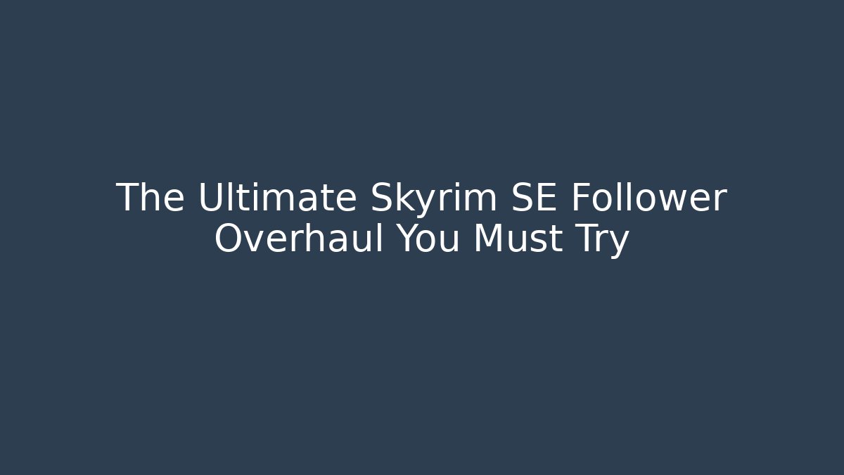 The Ultimate Skyrim SE Follower Overhaul You Must Try