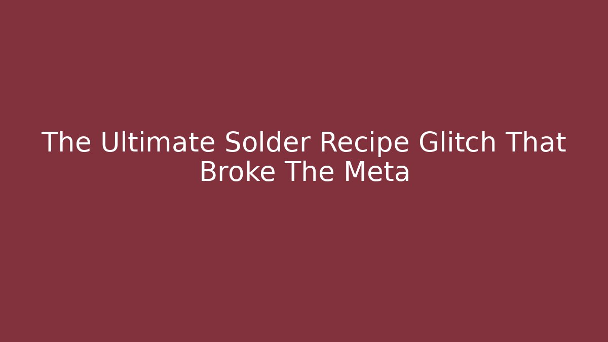 The Ultimate Solder Recipe Glitch That Broke The Meta