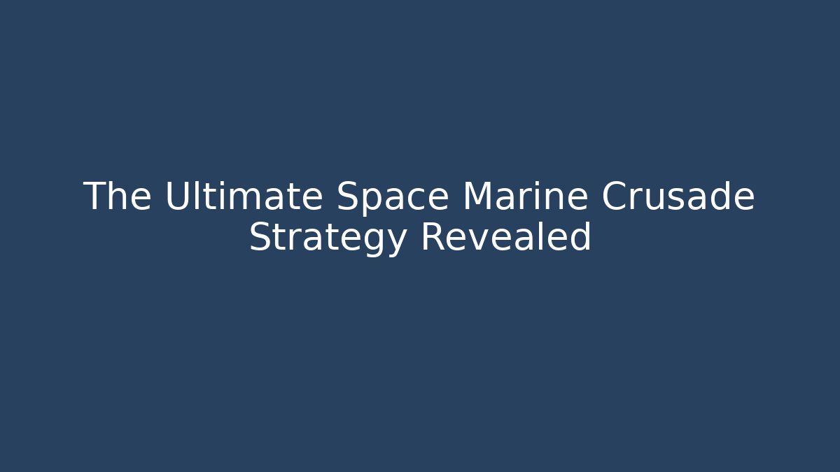 The Ultimate Space Marine Crusade Strategy Revealed